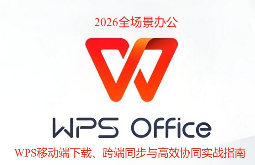 2026全场景办公：WPS移动端下载、跨端同步与高效协同实战指南